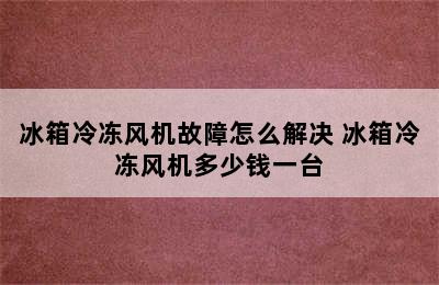 冰箱冷冻风机故障怎么解决 冰箱冷冻风机多少钱一台